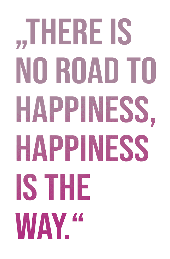 There is no road to happiness There is no road to happiness, happiness is the way